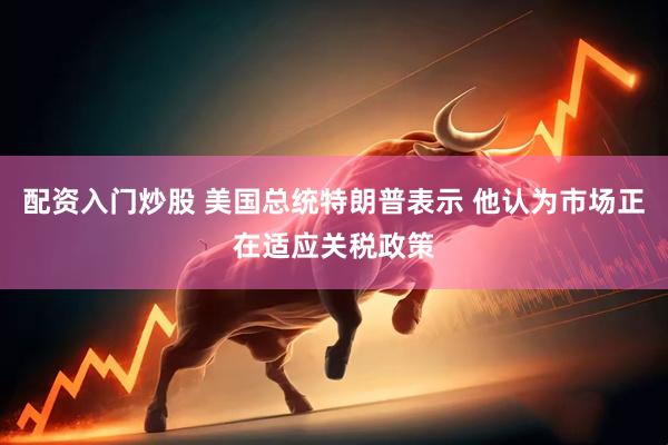 配资入门炒股 美国总统特朗普表示 他认为市场正在适应关税政策