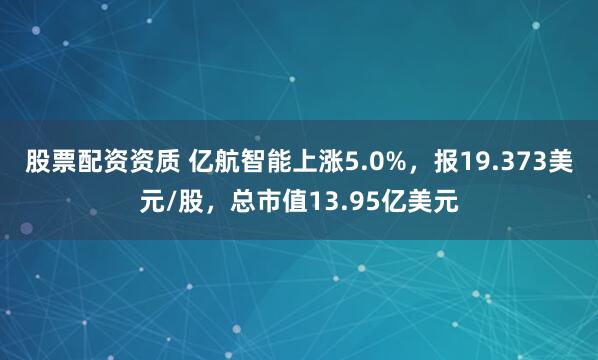 股票配资资质 亿航智能上涨5.0%，报19.373美元/股，总市值13.95亿美元