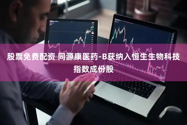 股票免费配资 同源康医药-B获纳入恒生生物科技指数成份股