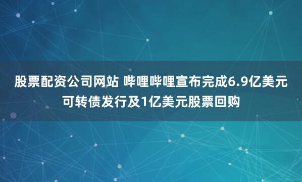 股票配资公司网站 哔哩哔哩宣布完成6.9亿美元可转债发行及1亿美元股票回购