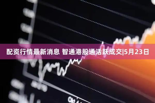 配资行情最新消息 智通港股通活跃成交|5月23日