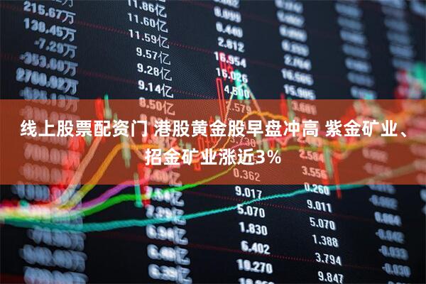 线上股票配资门 港股黄金股早盘冲高 紫金矿业、招金矿业涨近3%
