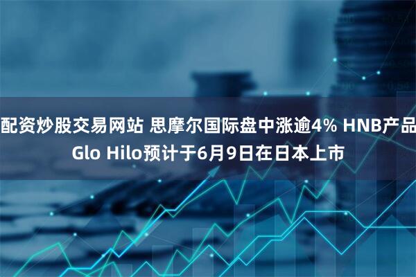 配资炒股交易网站 思摩尔国际盘中涨逾4% HNB产品Glo Hilo预计于6月9日在日本上市