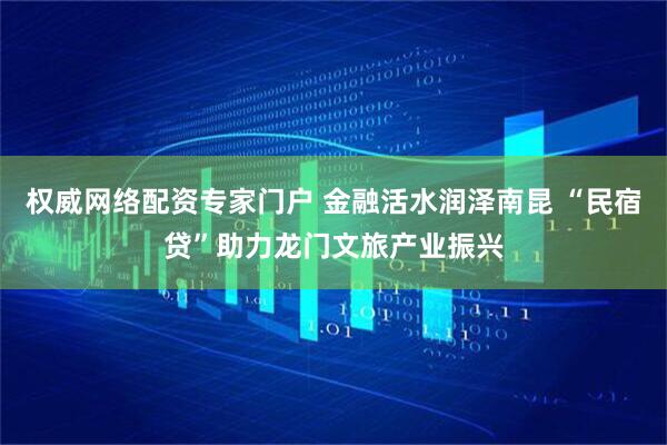 权威网络配资专家门户 金融活水润泽南昆 “民宿贷”助力龙门文旅产业振兴