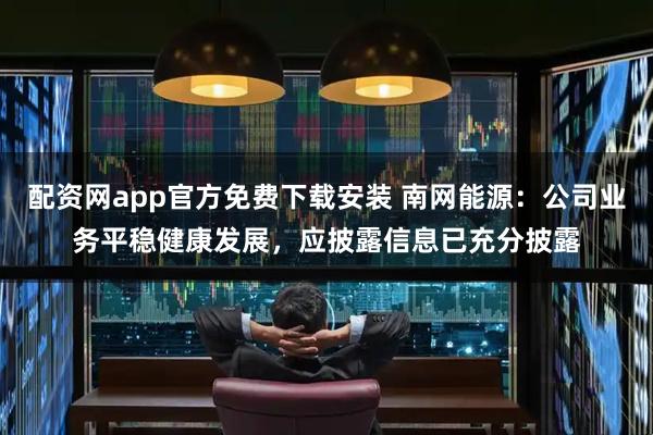 配资网app官方免费下载安装 南网能源：公司业务平稳健康发展，应披露信息已充分披露