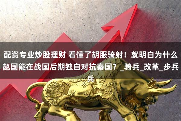 配资专业炒股理财 看懂了胡服骑射！就明白为什么赵国能在战国后期独自对抗秦国？_骑兵_改革_步兵