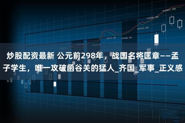 炒股配资最新 公元前298年，战国名将匡章——孟子学生，唯一攻破函谷关的猛人_齐国_军事_正义感