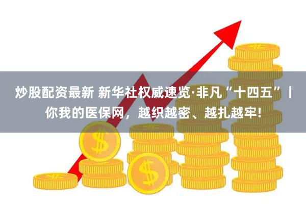 炒股配资最新 新华社权威速览·非凡“十四五”丨你我的医保网，越织越密、越扎越牢!