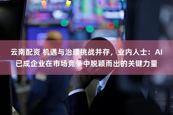 云南配资 机遇与治理挑战并存，业内人士：AI已成企业在市场竞争中脱颖而出的关键力量