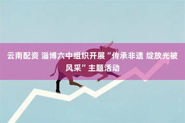 云南配资 淄博六中组织开展“传承非遗 绽放光被风采”主题活动