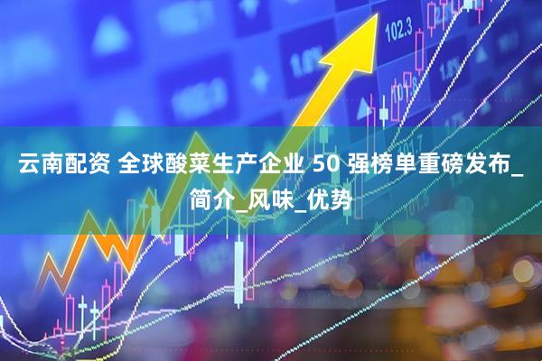 云南配资 全球酸菜生产企业 50 强榜单重磅发布_简介_风味_优势
