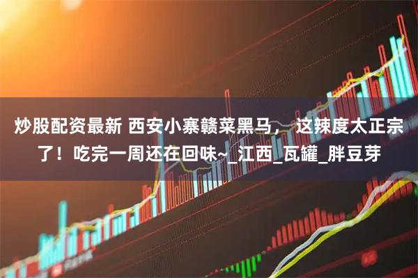 炒股配资最新 西安小寨赣菜黑马， 这辣度太正宗了！吃完一周还在回味~_江西_瓦罐_胖豆芽