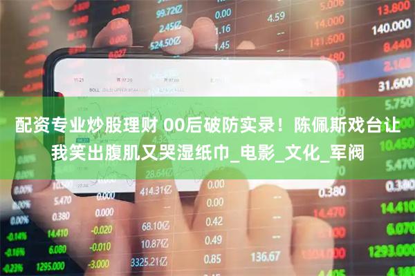配资专业炒股理财 00后破防实录！陈佩斯戏台让我笑出腹肌又哭湿纸巾_电影_文化_军阀