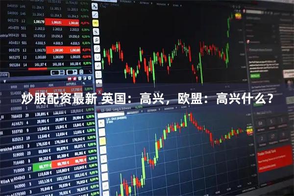 炒股配资最新 英国：高兴，欧盟：高兴什么？