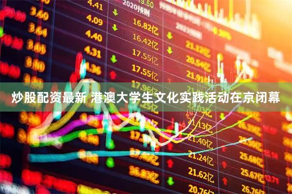 炒股配资最新 港澳大学生文化实践活动在京闭幕