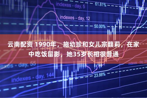 云南配资 1990年，施幼珍和女儿宗馥莉，在家中吃饭留影，她35岁长相很普通