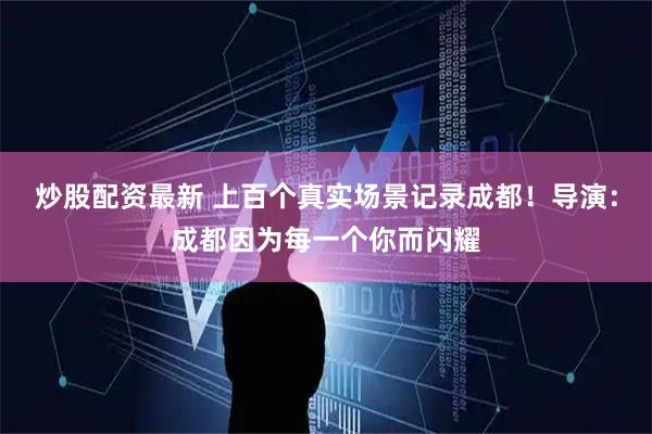 炒股配资最新 上百个真实场景记录成都！导演：成都因为每一个你而闪耀