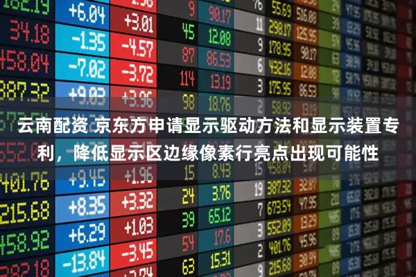 云南配资 京东方申请显示驱动方法和显示装置专利，降低显示区边缘像素行亮点出现可能性