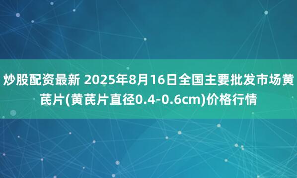 炒股配资最新 2025年8月16日全国主要批发市场黄芪片(黄芪片直径0.4-0.6cm)价格行情