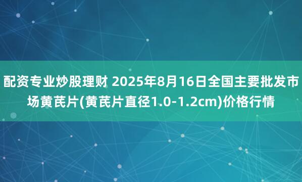 配资专业炒股理财 2025年8月16日全国主要批发市场黄芪片(黄芪片直径1.0-1.2cm)价格行情