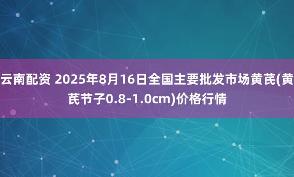 云南配资 2025年8月16日全国主要批发市场黄芪(黄芪节子0.8-1.0cm)价格行情