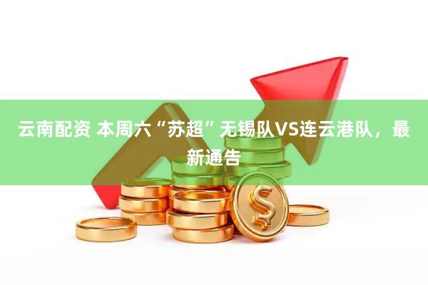 云南配资 本周六“苏超”无锡队VS连云港队，最新通告