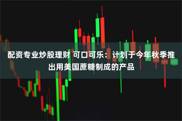 配资专业炒股理财 可口可乐：计划于今年秋季推出用美国蔗糖制成的产品