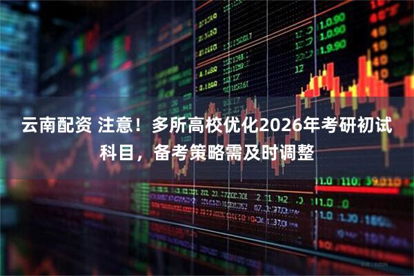 云南配资 注意！多所高校优化2026年考研初试科目，备考策略需及时调整