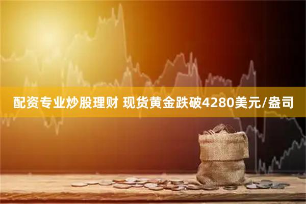 配资专业炒股理财 现货黄金跌破4280美元/盎司
